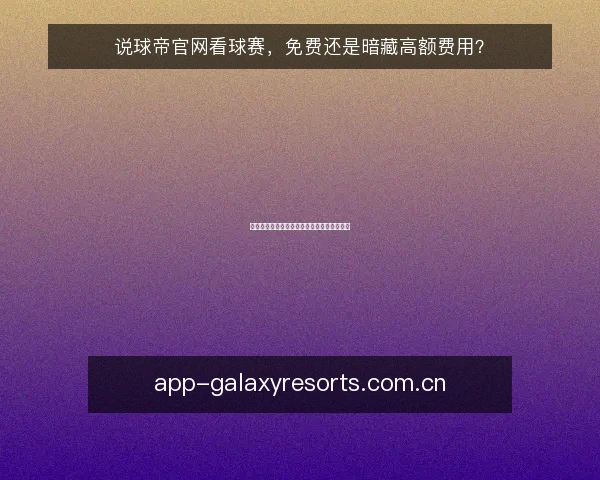 说球帝官网看球赛，免费还是暗藏高额费用？
